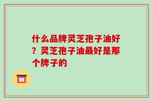 什么品牌灵芝孢子油好？灵芝孢子油最好是那个牌子的