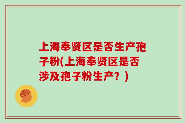 上海奉贤区是否生产孢子粉(上海奉贤区是否涉及孢子粉生产?)