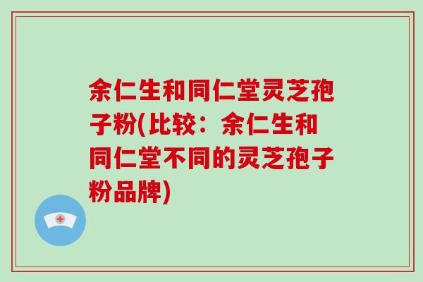 余仁生和同仁堂灵芝孢子粉(比较:余仁生和同仁堂不同的灵芝孢子粉品牌)