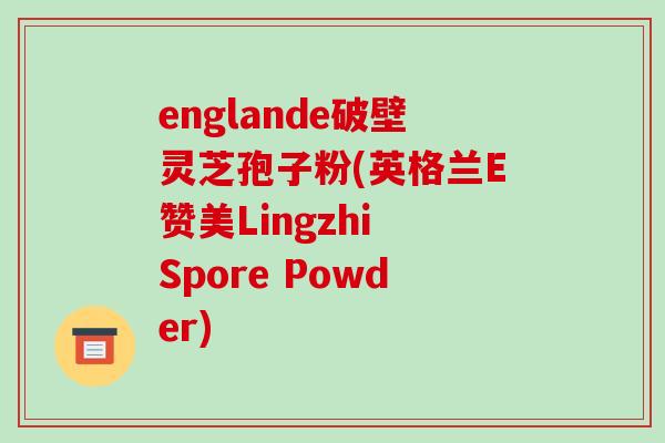 englande破壁灵芝孢子粉(英格兰E赞美Lingzhi Spore Powder)