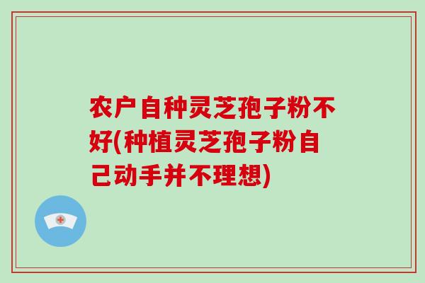 农户自种灵芝孢子粉不好(种植灵芝孢子粉自己动手并不理想)