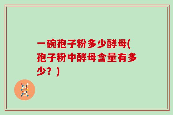 一碗孢子粉多少酵母(孢子粉中酵母含量有多少?)