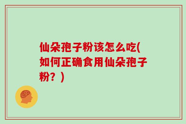 仙朵孢子粉该怎么吃(如何正确食用仙朵孢子粉?)