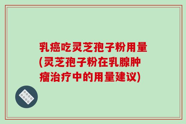 乳癌吃灵芝孢子粉用量(灵芝孢子粉在乳腺肿瘤治疗中的用量建议)