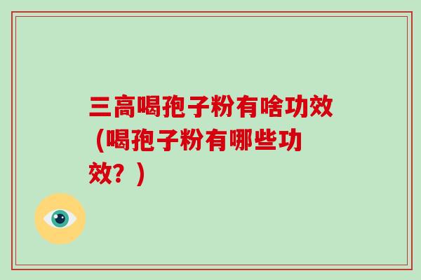 三高喝孢子粉有啥功效 (喝孢子粉有哪些功效?)