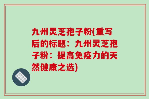 九州灵芝孢子粉(重写后的标题：九州灵芝孢子粉：提高免疫力的天然健康之选)