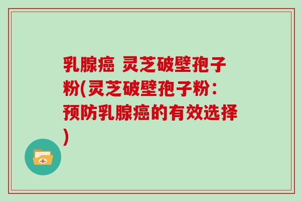 乳腺癌 灵芝破壁孢子粉(灵芝破壁孢子粉:预防乳腺癌的有效选择)