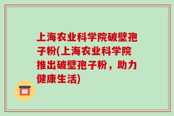 上海农业科学院破壁孢子粉(上海农业科学院推出破壁孢子粉,助力健康生活)