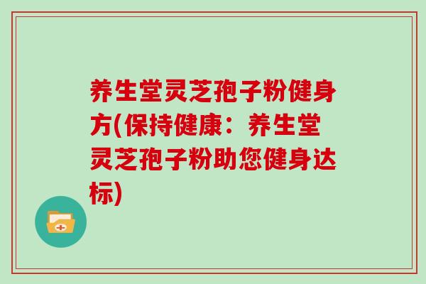养生堂灵芝孢子粉健身方(保持健康:养生堂灵芝孢子粉助您健身达标)