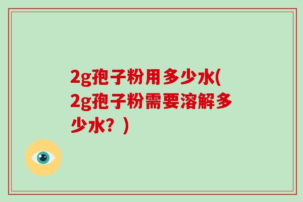 2g孢子粉用多少水(2g孢子粉需要溶解多少水?)