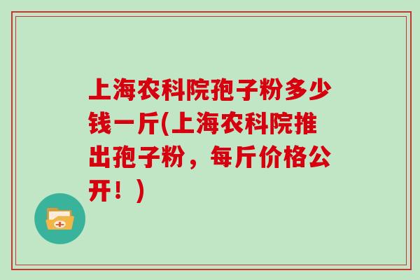 上海农科院孢子粉多少钱一斤(上海农科院推出孢子粉,每斤价格公开!)