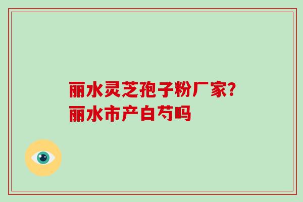 丽水灵芝孢子粉厂家?丽水市产白芍吗