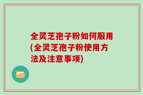 全灵芝孢子粉如何服用(全灵芝孢子粉使用方法及注意事项)