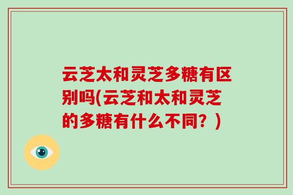 云芝太和灵芝多糖有区别吗(云芝和太和灵芝的多糖有什么不同?)
