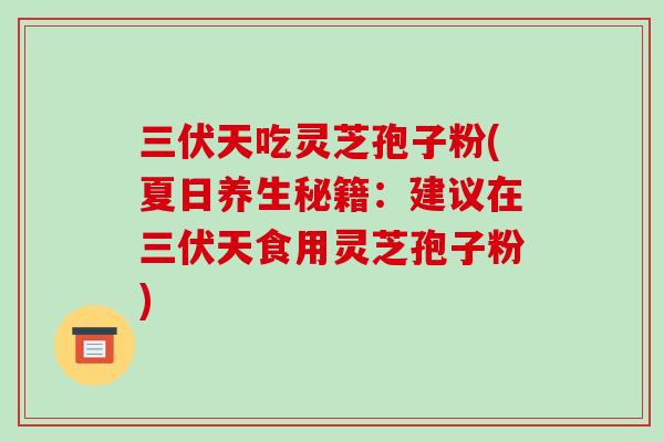 三伏天吃灵芝孢子粉(夏日养生秘籍:建议在三伏天食用灵芝孢子粉)