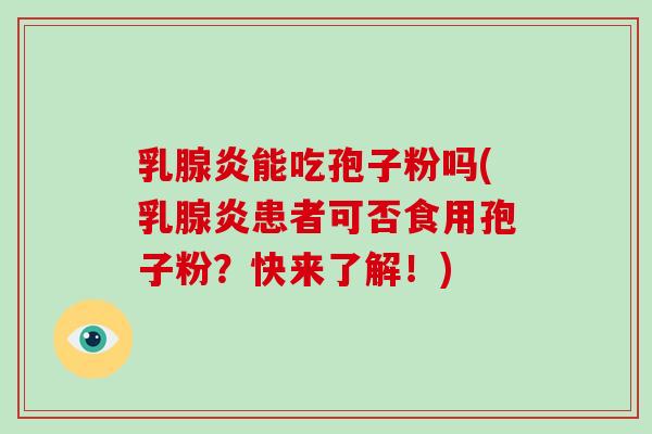乳腺炎能吃孢子粉吗(乳腺炎患者可否食用孢子粉？快来了解！)