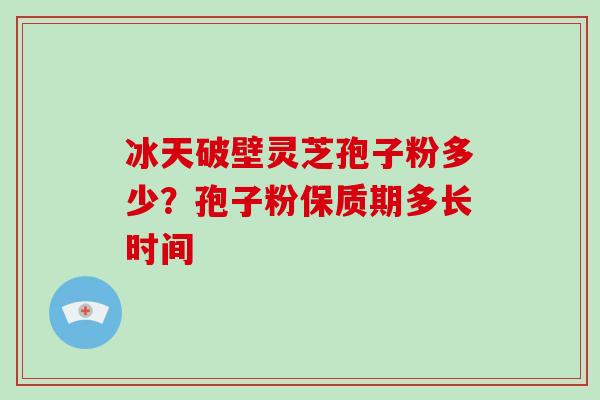 冰天破壁灵芝孢子粉多少？孢子粉保质期多长时间