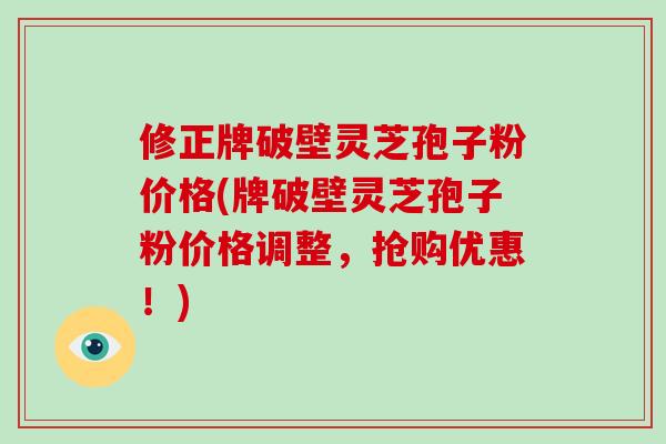 修正牌破壁灵芝孢子粉价格(牌破壁灵芝孢子粉价格调整,抢购优惠!)