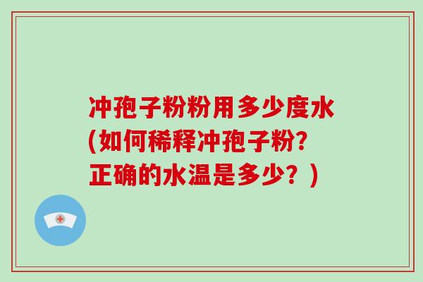 冲孢子粉粉用多少度水(如何稀释冲孢子粉?正确的水温是多少?)