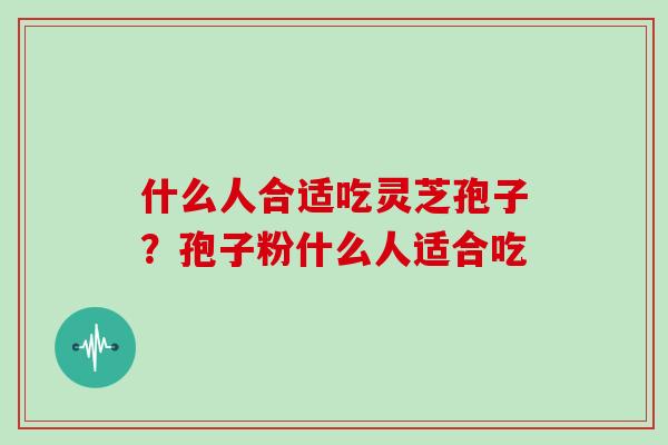 什么人合适吃灵芝孢子?孢子粉什么人适合吃