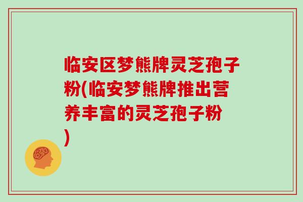临安区梦熊牌灵芝孢子粉(临安梦熊牌推出营养丰富的灵芝孢子粉 )