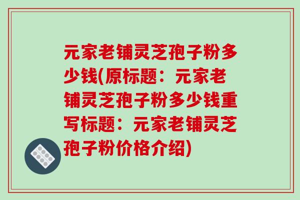 元家老铺灵芝孢子粉多少钱(原标题：元家老铺灵芝孢子粉多少钱重写标题：元家老铺灵芝孢子粉价格介绍)