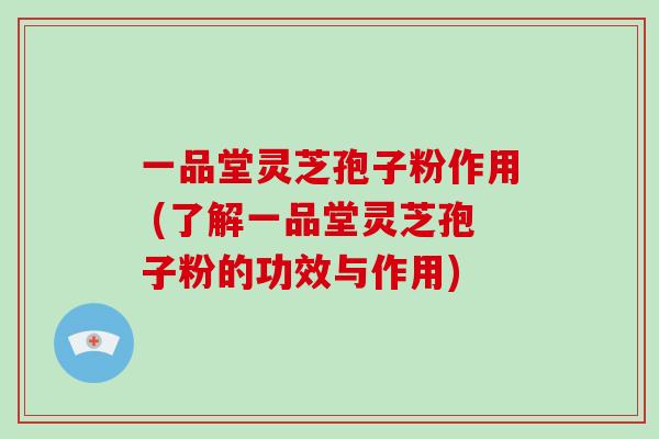一品堂灵芝孢子粉作用 (了解一品堂灵芝孢子粉的功效与作用)