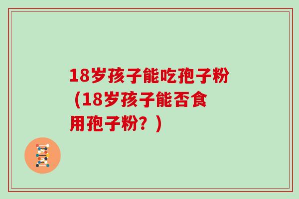18岁孩子能吃孢子粉 (18岁孩子能否食用孢子粉？)