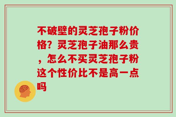 不破壁的灵芝孢子粉价格？灵芝孢子油那么贵，怎么不买灵芝孢子粉这个性价比不是高一点吗