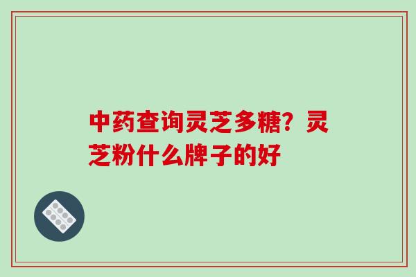 中药查询灵芝多糖?灵芝粉什么牌子的好