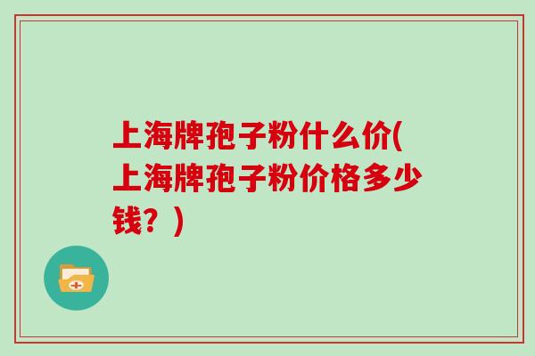 上海牌孢子粉什么价(上海牌孢子粉价格多少钱?)