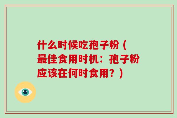 什么时候吃孢子粉 (最佳食用时机：孢子粉应该在何时食用？)
