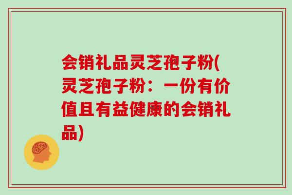 会销礼品灵芝孢子粉(灵芝孢子粉：一份有价值且有益健康的会销礼品)