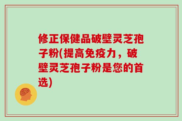 修正保健品破壁灵芝孢子粉(提高免疫力,破壁灵芝孢子粉是您的首选)
