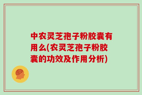 中农灵芝孢子粉胶囊有用么(农灵芝孢子粉胶囊的功效及作用分析)