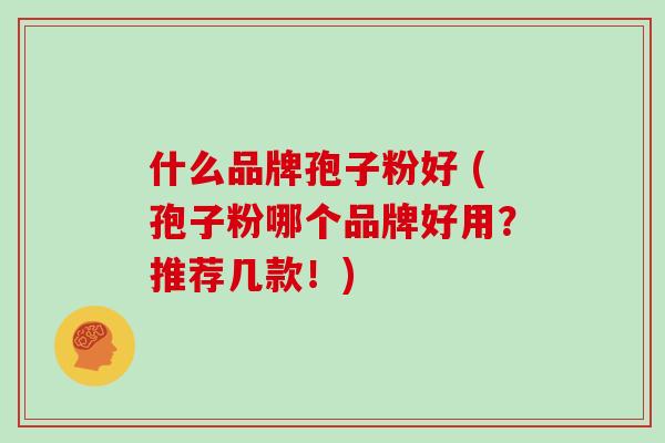 什么品牌孢子粉好 (孢子粉哪个品牌好用?推荐几款!)