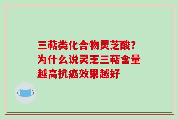 三萜类化合物灵芝酸?为什么说灵芝三萜含量越高抗癌效果越好