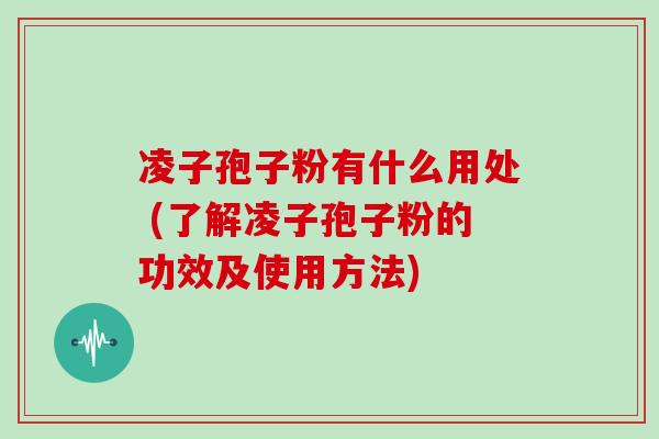 凌子孢子粉有什么用处 (了解凌子孢子粉的功效及使用方法)