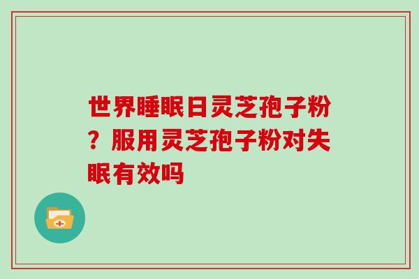 世界睡眠日灵芝孢子粉?服用灵芝孢子粉对失眠有效吗