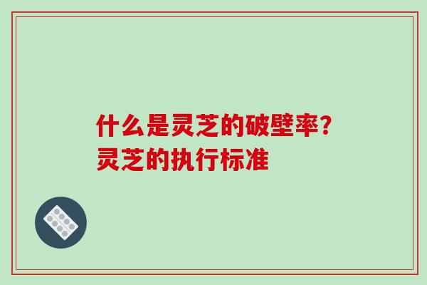 什么是灵芝的破壁率?灵芝的执行标准