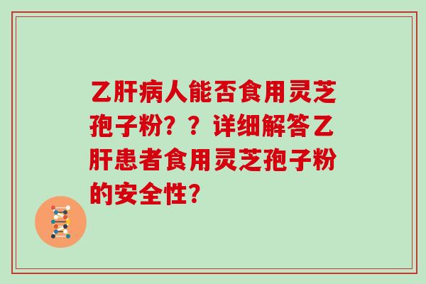 乙肝病人能否食用灵芝孢子粉??详细解答乙肝患者食用灵芝孢子粉的安全性?