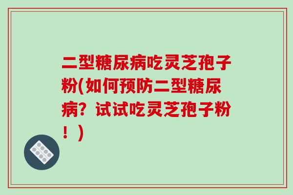 二型糖尿病吃灵芝孢子粉(如何预防二型糖尿病?试试吃灵芝孢子粉!)