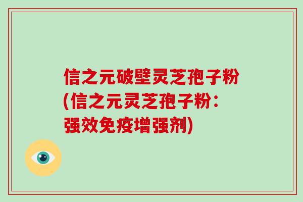信之元破壁灵芝孢子粉(信之元灵芝孢子粉:强效免疫增强剂)