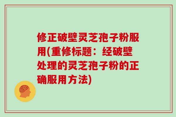 修正破壁灵芝孢子粉服用(重修标题:经破壁处理的灵芝孢子粉的正确服用方法)