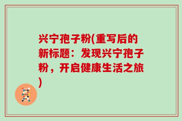 兴宁孢子粉(重写后的新标题:发现兴宁孢子粉,开启健康生活之旅)
