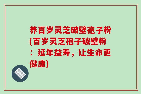 灵芝破壁孢子粉(灵芝孢子破壁粉：延年益寿，让生命更健康)