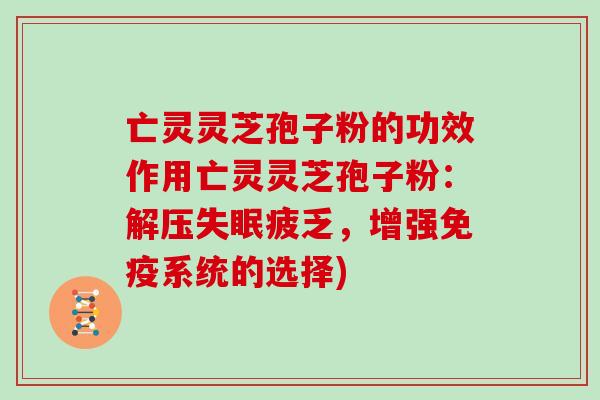 亡灵灵芝孢子粉的功效作用亡灵灵芝孢子粉:解压失眠疲乏,增强免疫系统的选择)