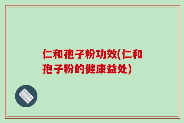 仁和孢子粉功效(仁和孢子粉的健康益处)