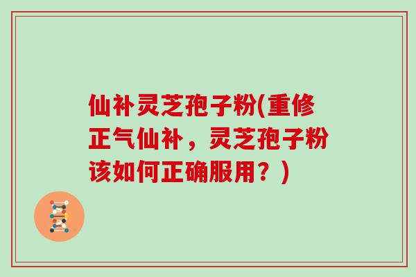 仙补灵芝孢子粉(重修正气仙补,灵芝孢子粉该如何正确服用?)