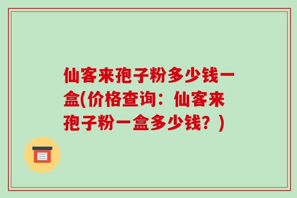仙客来孢子粉多少钱一盒(价格查询:仙客来孢子粉一盒多少钱?)